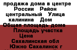 продажа дома в центре России › Район ­ центральный › Улица ­ калинина › Дом ­ 21 › Общая площадь дома ­ 260 › Площадь участка ­ 14 › Цена ­ 6 500 000 - Сахалинская обл., Южно-Сахалинск г. Недвижимость » Дома, коттеджи, дачи продажа   